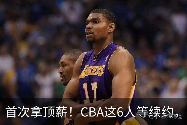 首次拿顶薪！CBA这6人等续约，张镇麟双丰收，27岁国手辅佐胡金秋
